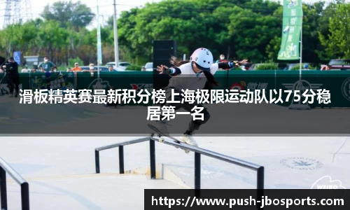滑板精英赛最新积分榜上海极限运动队以75分稳居第一名