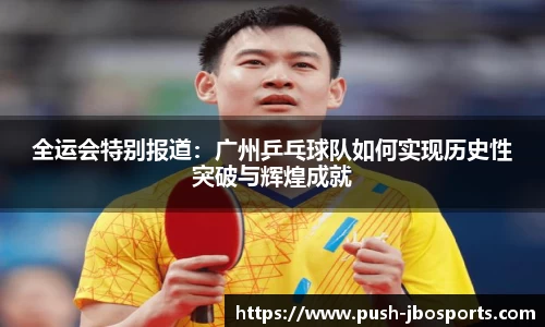 全运会特别报道：广州乒乓球队如何实现历史性突破与辉煌成就